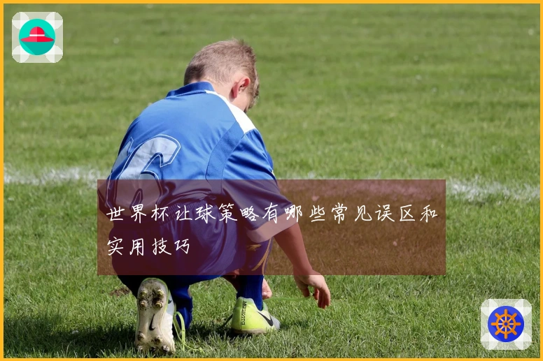 世界杯让球策略有哪些常见误区和实用技巧