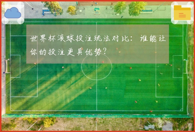 世界杯滚球投注玩法对比：谁能让你的投注更具优势？