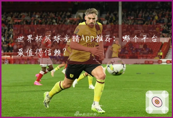 世界杯买球竞猜App推荐：哪个平台最值得信赖？