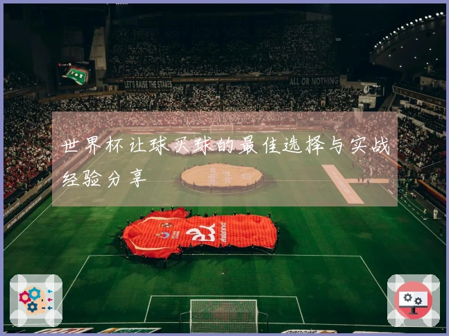 世界杯让球买球的最佳选择与实战经验分享