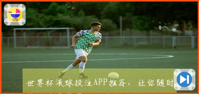 世界杯滚球投注APP推荐，让你随时随地乐享赛事投注体验