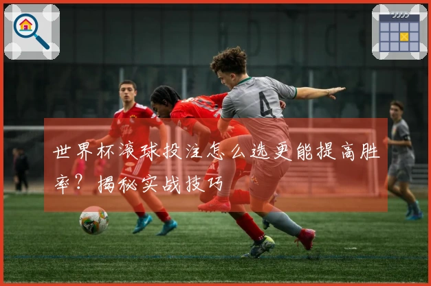世界杯滚球投注怎么选更能提高胜率？揭秘实战技巧