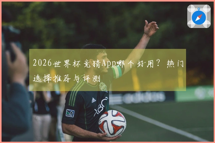 2026世界杯竞猜App哪个好用？热门选择推荐与评测