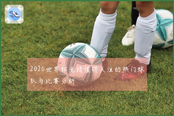 2026世界杯竞猜值得关注的热门球队与比赛分析