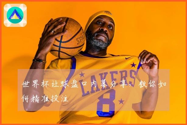 世界杯让球盘口内幕分享，教你如何精准投注
