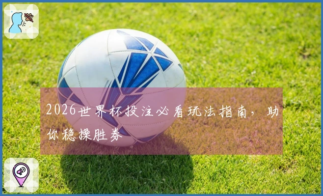 2026世界杯投注必看玩法指南，助你稳操胜券