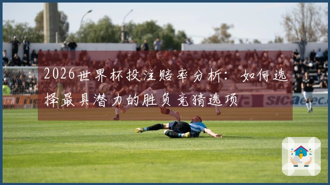 2026世界杯投注赔率分析：如何选择最具潜力的胜负竞猜选项