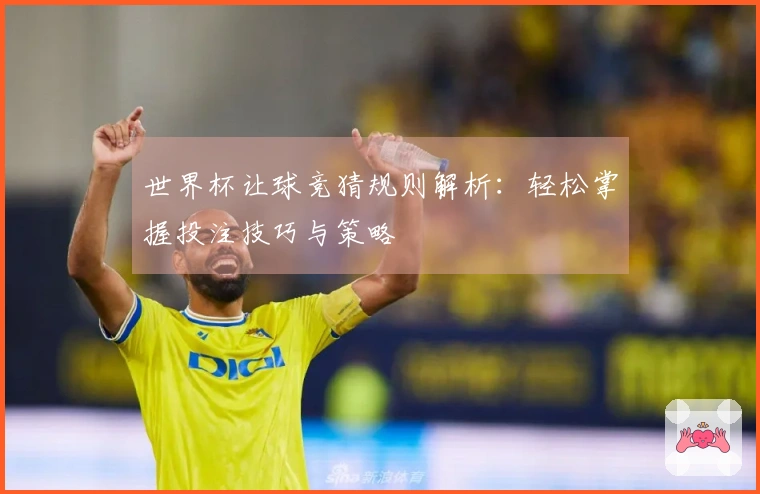 世界杯让球竞猜规则解析：轻松掌握投注技巧与策略