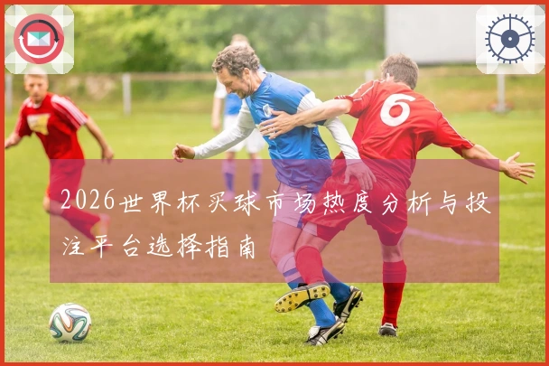 2026世界杯买球市场热度分析与投注平台选择指南