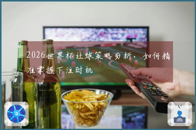 2026世界杯让球策略分析，如何精准掌握下注时机