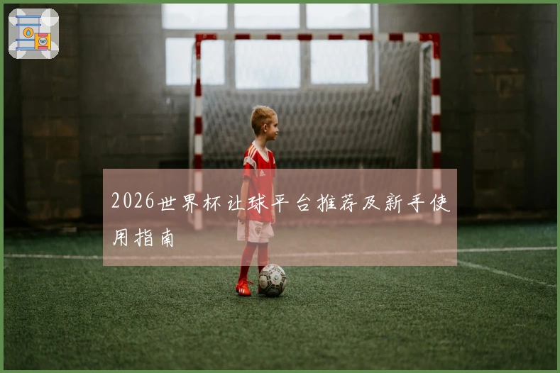 2026世界杯让球平台推荐及新手使用指南