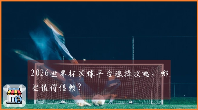 2026世界杯买球平台选择攻略，哪些值得信赖？