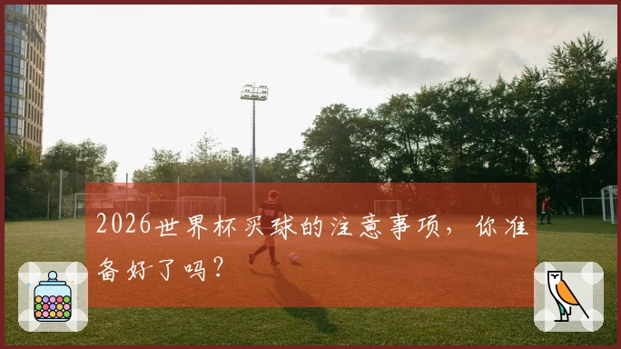 2026世界杯买球的注意事项，你准备好了吗？