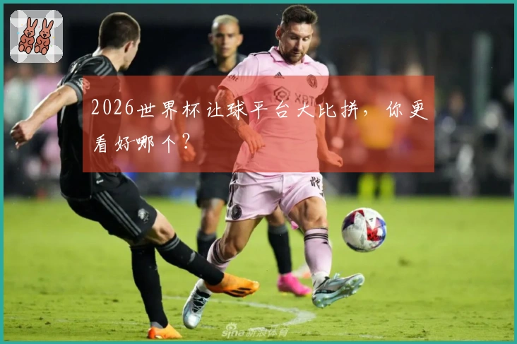 2026世界杯让球平台大比拼，你更看好哪个？