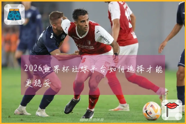 2026世界杯让球平台如何选择才能更稳妥