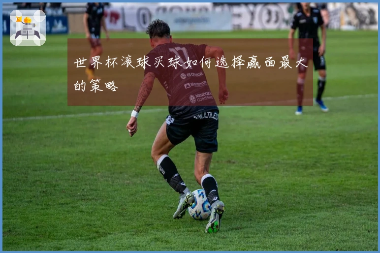 世界杯滚球买球如何选择赢面最大的策略