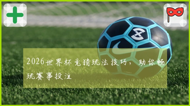 2026世界杯竞猜玩法技巧，助你畅玩赛事投注