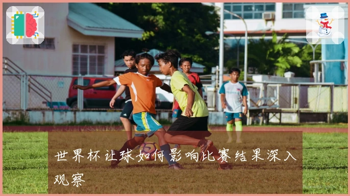世界杯让球如何影响比赛结果深入观察