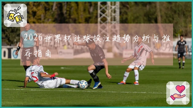 2026世界杯让球投注趋势分析与推荐指南