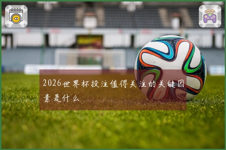 2026世界杯投注值得关注的关键因素是什么