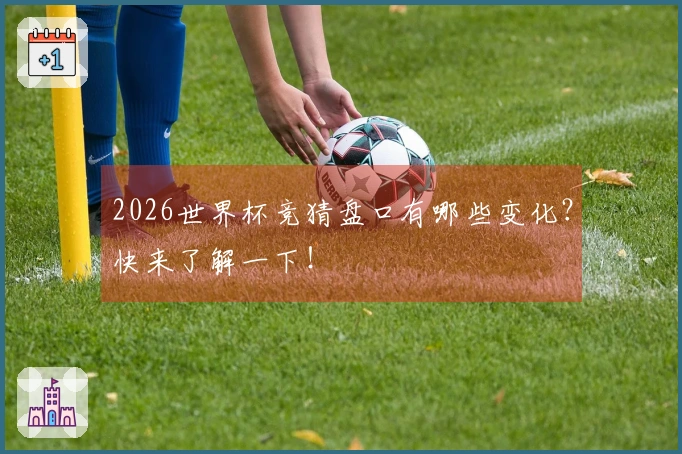 2026世界杯竞猜盘口有哪些变化？快来了解一下！