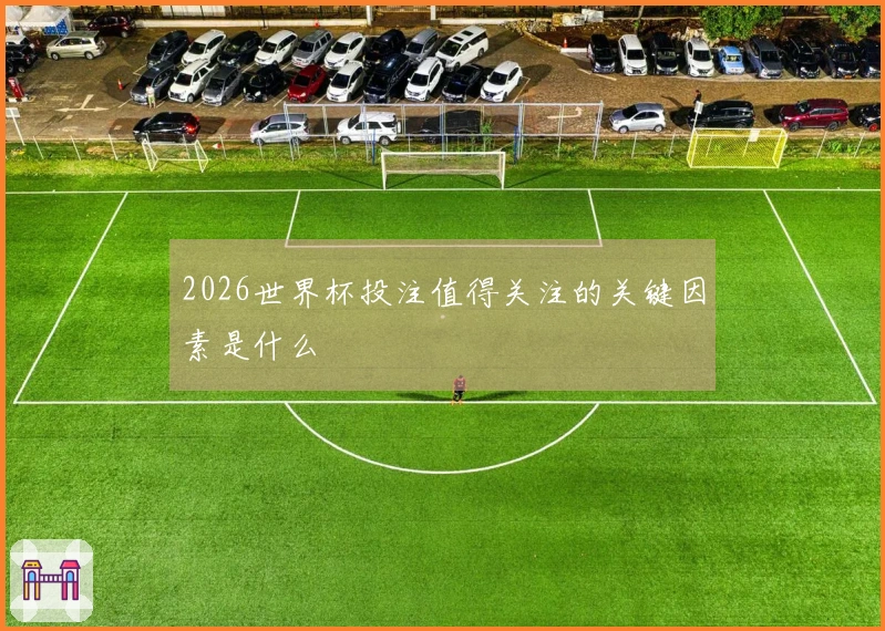 2026世界杯投注值得关注的关键因素是什么