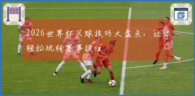 2026世界杯买球技巧大盘点，让你轻松玩转赛事投注
