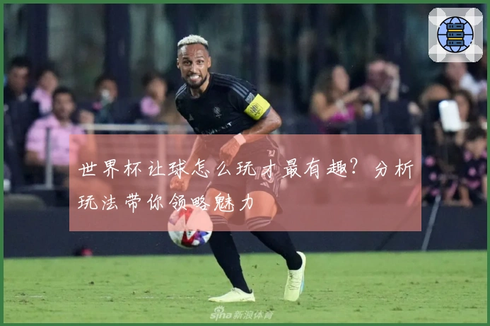 世界杯让球怎么玩才最有趣？分析玩法带你领略魅力