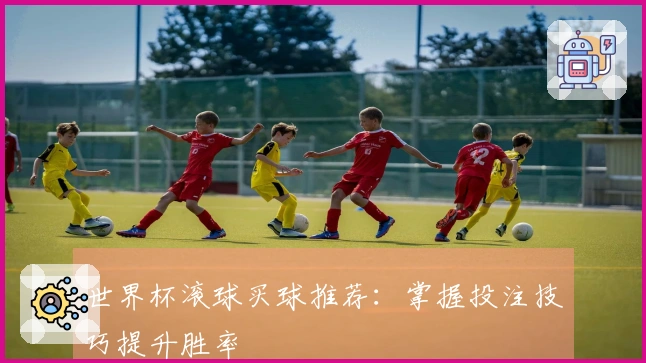 世界杯滚球买球推荐：掌握投注技巧提升胜率