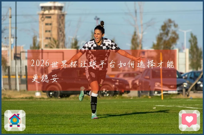 2026世界杯让球平台如何选择才能更稳妥