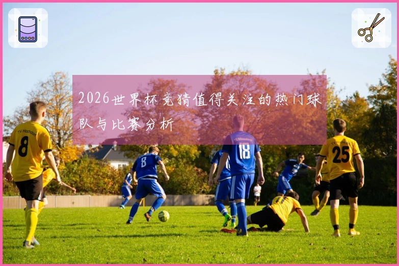2026世界杯竞猜值得关注的热门球队与比赛分析