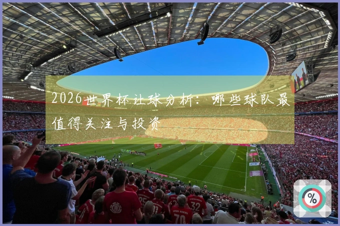 2026世界杯让球分析：哪些球队最值得关注与投资