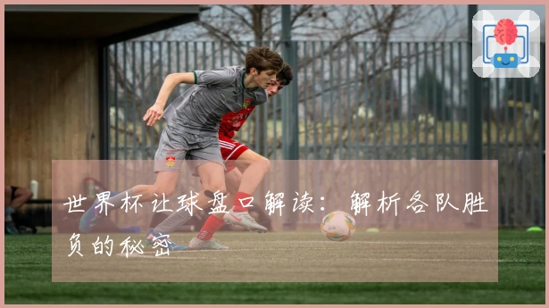 世界杯让球盘口解读：解析各队胜负的秘密