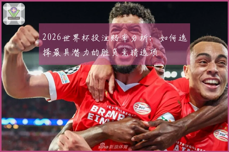 2026世界杯投注赔率分析：如何选择最具潜力的胜负竞猜选项