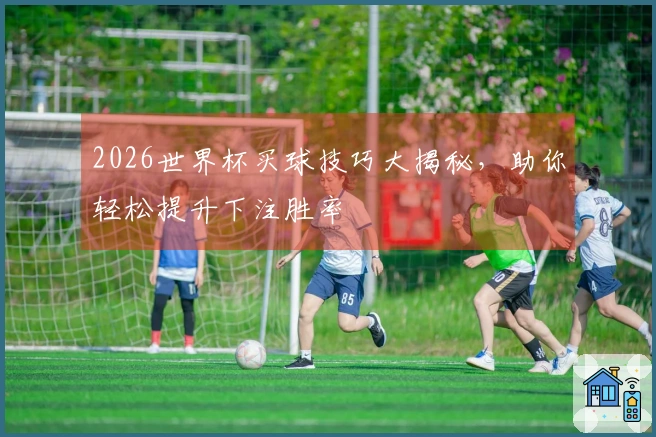 2026世界杯买球技巧大揭秘，助你轻松提升下注胜率