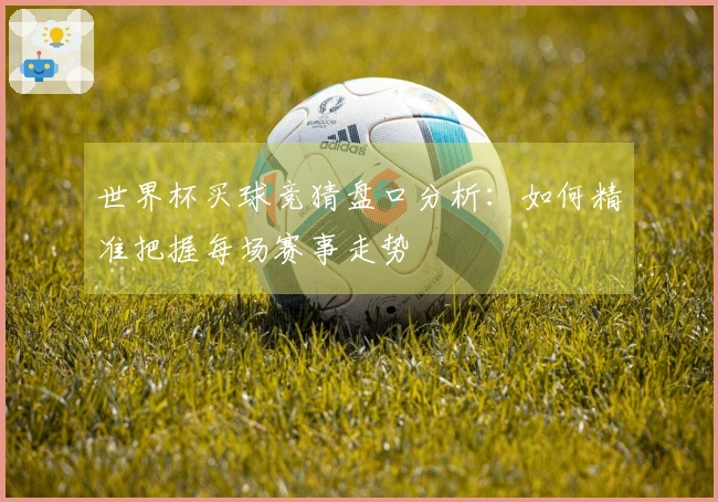 世界杯买球竞猜盘口分析：如何精准把握每场赛事走势