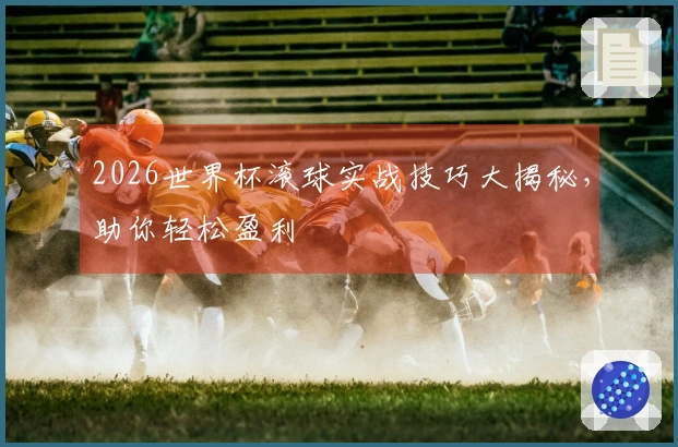 2026世界杯滚球实战技巧大揭秘，助你轻松盈利