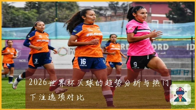 2026世界杯买球的趋势分析与热门下注选项对比