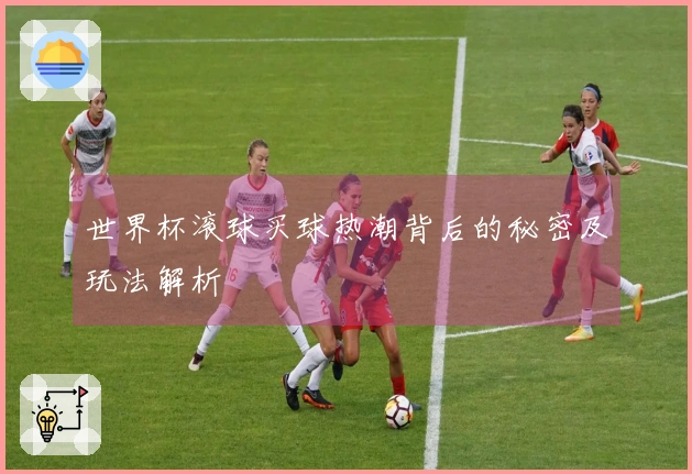 世界杯滚球买球热潮背后的秘密及玩法解析
