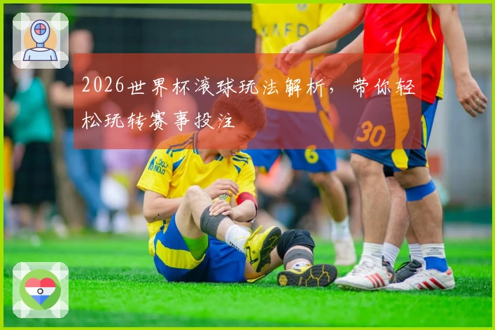2026世界杯滚球玩法解析，带你轻松玩转赛事投注