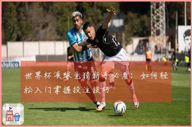 世界杯滚球竞猜新手必看：如何轻松入门掌握投注技巧